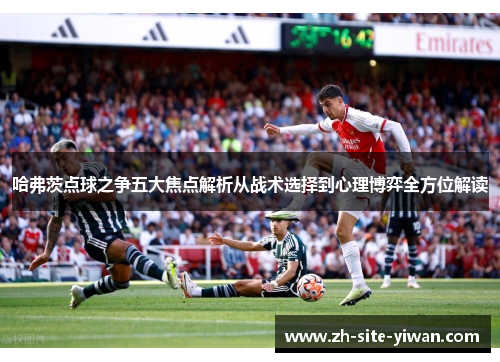 哈弗茨点球之争五大焦点解析从战术选择到心理博弈全方位解读 哈弗茨点球之争五大焦点解析从战术选择到心理博弈全方位解读