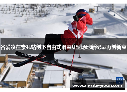 谷爱凌在崇礼站创下自由式滑雪U型场地新纪录再创新高