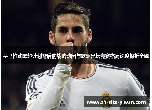 皇马推动欧超计划背后的战略动因与欧洲足坛竞赛格局深度探析全貌