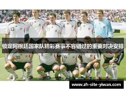 锁定阿根廷国家队精彩赛事不容错过的重要对决安排