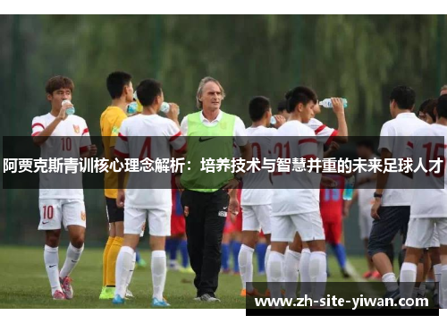 阿贾克斯青训核心理念解析:培养技术与智慧并重的未来足球人才 阿贾克斯青训核心理念解析:培养技术与智慧并重的未来足球人才