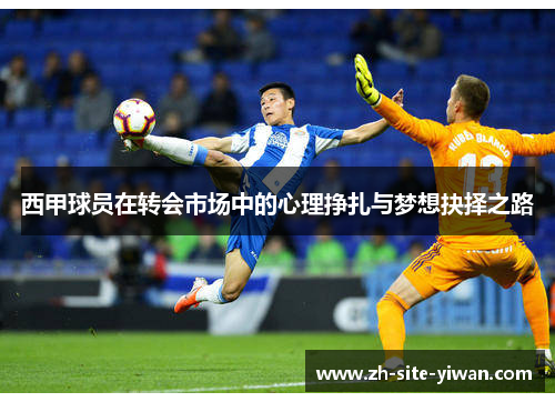 西甲球员在转会市场中的心理挣扎与梦想抉择之路 西甲球员在转会市场中的心理挣扎与梦想抉择之路