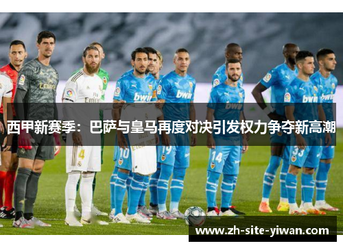 西甲新赛季：巴萨与皇马再度对决引发权力争夺新高潮