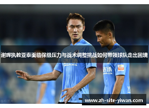 谢晖执教亚泰面临保级压力与战术调整挑战如何带领球队走出困境