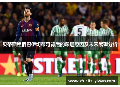 贝蒂斯租借巴伊切蒂奇背后的深层原因及未来展望分析 贝蒂斯租借巴伊切蒂奇背后的深层原因及未来展望分析