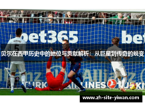 贝尔在西甲历史中的地位与贡献解析:从巨星到传奇的蜕变 贝尔在西甲历史中的地位与贡献解析:从巨星到传奇的蜕变