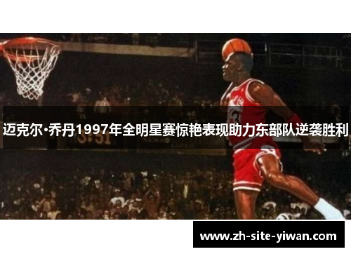 迈克尔·乔丹1997年全明星赛惊艳表现助力东部队逆袭胜利 迈克尔·乔丹1997年全明星赛惊艳表现助力东部队逆袭胜利