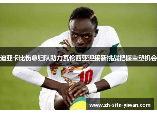 迪亚卡比伤愈归队助力瓦伦西亚迎接新挑战把握重塑机会