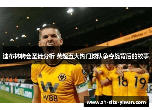 迪布林转会圣徒分析 英超五大热门球队争夺战背后的故事 迪布林转会圣徒分析 英超五大热门球队争夺战背后的故事