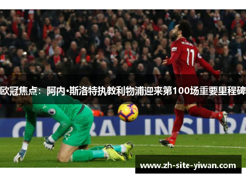 欧冠焦点:阿内·斯洛特执教利物浦迎来第100场重要里程碑 欧冠焦点:阿内·斯洛特执教利物浦迎来第100场重要里程碑