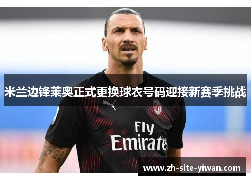 米兰边锋莱奥正式更换球衣号码迎接新赛季挑战 米兰边锋莱奥正式更换球衣号码迎接新赛季挑战