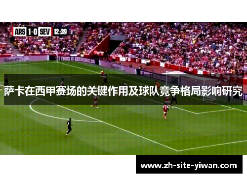 萨卡在西甲赛场的关键作用及球队竞争格局影响研究 萨卡在西甲赛场的关键作用及球队竞争格局影响研究