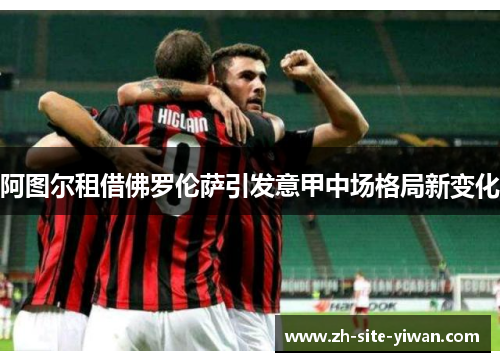 阿图尔租借佛罗伦萨引发意甲中场格局新变化 阿图尔租借佛罗伦萨引发意甲中场格局新变化