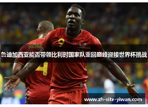 鲁迪加西亚能否带领比利时国家队重回巅峰迎接世界杯挑战 鲁迪加西亚能否带领比利时国家队重回巅峰迎接世界杯挑战
