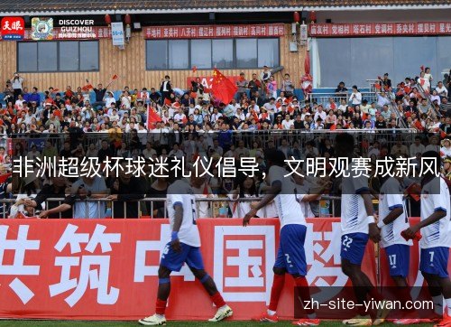 非洲超级杯球迷礼仪倡导，文明观赛成新风